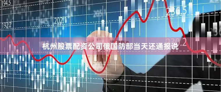 杭州股票配资公司　　俄国防部当天还通报说