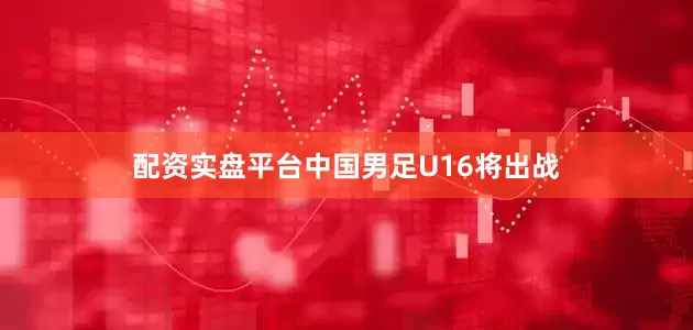 配资实盘平台中国男足U16将出战