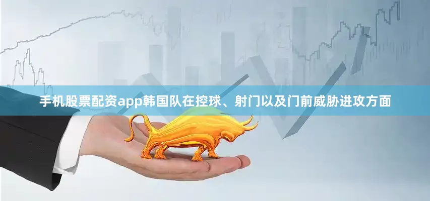手机股票配资app韩国队在控球、射门以及门前威胁进攻方面
