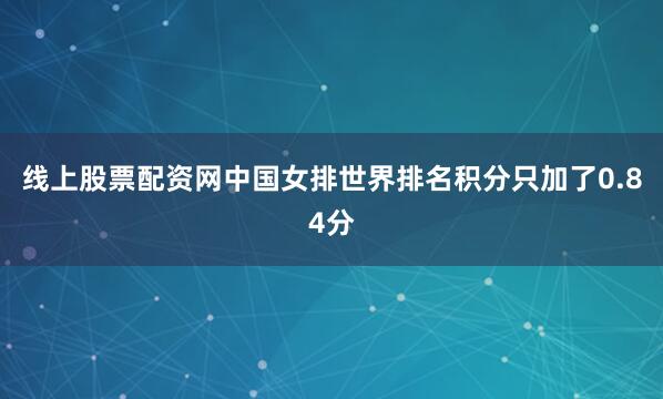线上股票配资网中国女排世界排名积分只加了0.84分