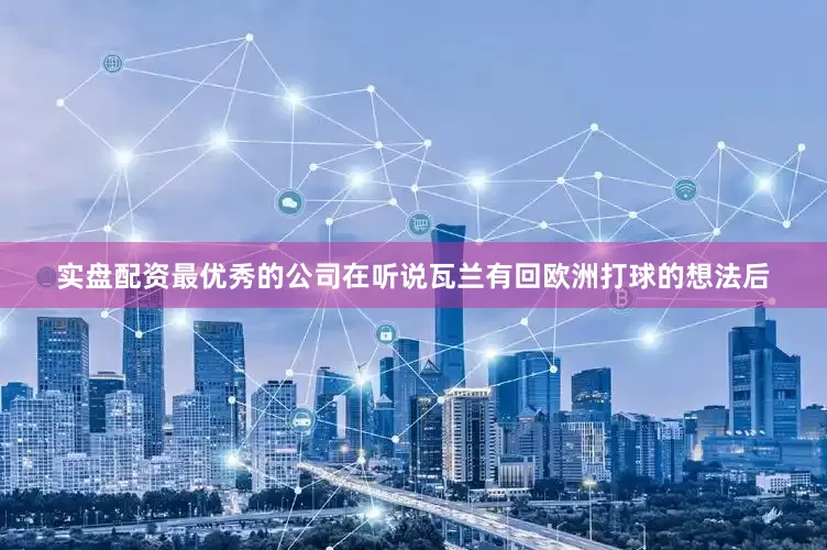 实盘配资最优秀的公司在听说瓦兰有回欧洲打球的想法后