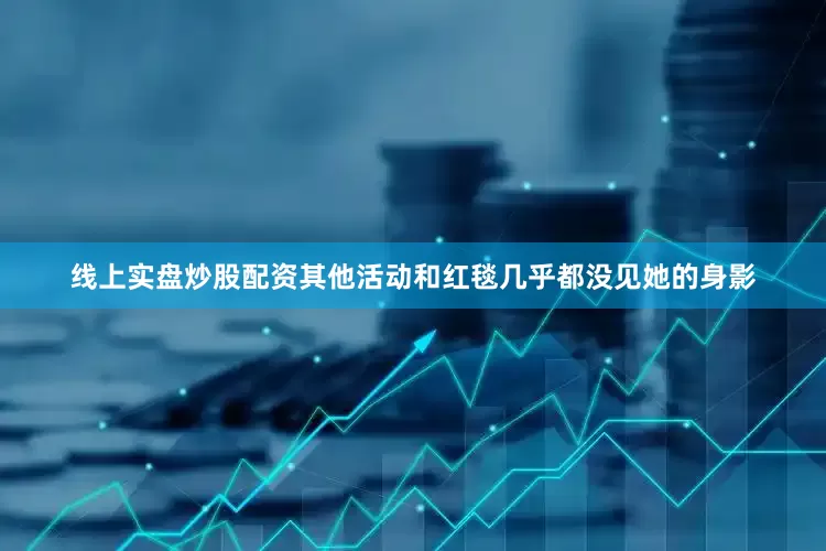 线上实盘炒股配资其他活动和红毯几乎都没见她的身影