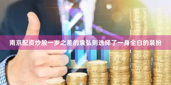 南京配资炒股一岁之差的袁弘则选择了一身全白的装扮