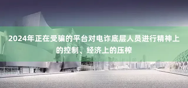2024年正在受骗的平台对电诈底层人员进行精神上的控制、经济上的压榨