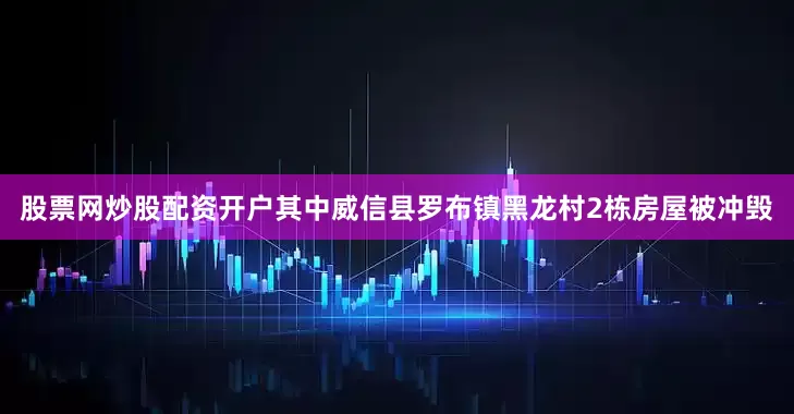股票网炒股配资开户其中威信县罗布镇黑龙村2栋房屋被冲毁