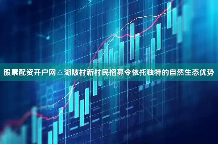 股票配资开户网△湖陂村新村民招募令依托独特的自然生态优势