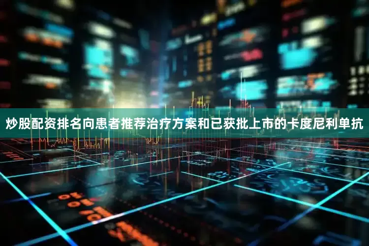 炒股配资排名向患者推荐治疗方案和已获批上市的卡度尼利单抗
