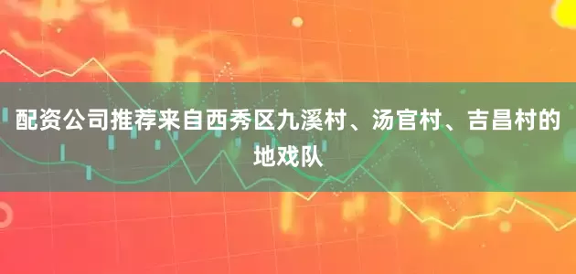 配资公司推荐来自西秀区九溪村、汤官村、吉昌村的地戏队