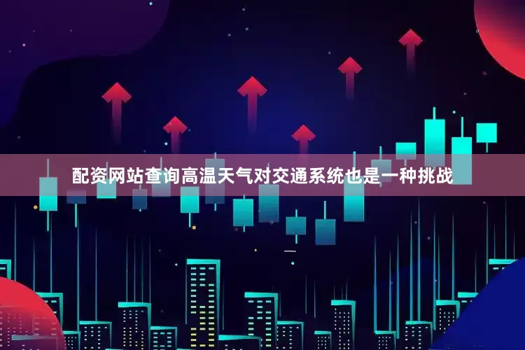配资网站查询高温天气对交通系统也是一种挑战